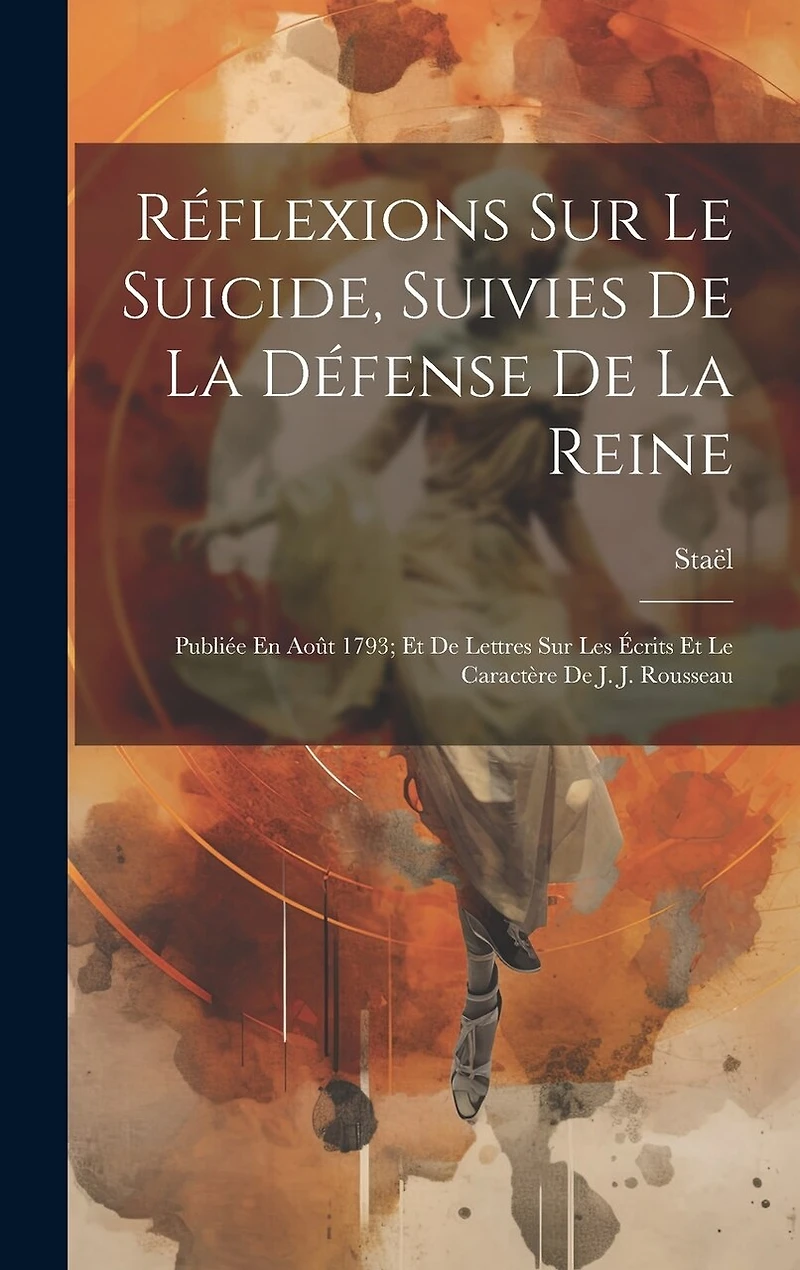 Réflexions Sur Le Suicide, Suivies De La Défense De La Reine: Publiée En Août 1793; Et De Lettres Sur Les Écrits Et Le Caractère De J. J. Rousseau
