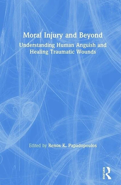 Moral Injury And Beyond: Understanding Human Anguish Healing Traumatic Wounds