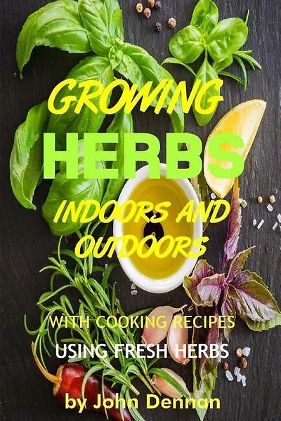 Growing Herbs Indoors And Outdoors: With Cooking Recipes Using Fresh Herbs