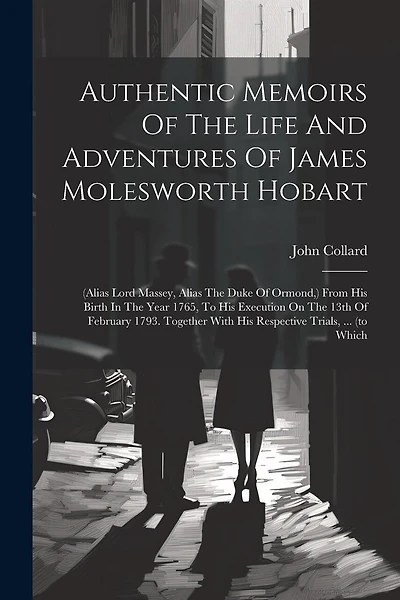Authentic Memoirs Of The Life And Adventures Of James Molesworth Hobart: (alias Lord Massey, Alias The Duke Of Ormond, ) From His Birth In The Year 1765, To His Execution On The 13th Of February 1793. Together With His Respective Trials