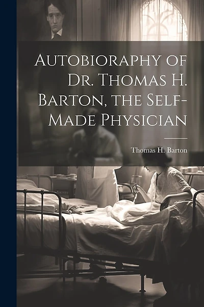 Autobioraphy of Dr. Thomas H. Barton, the Self-Made Physician