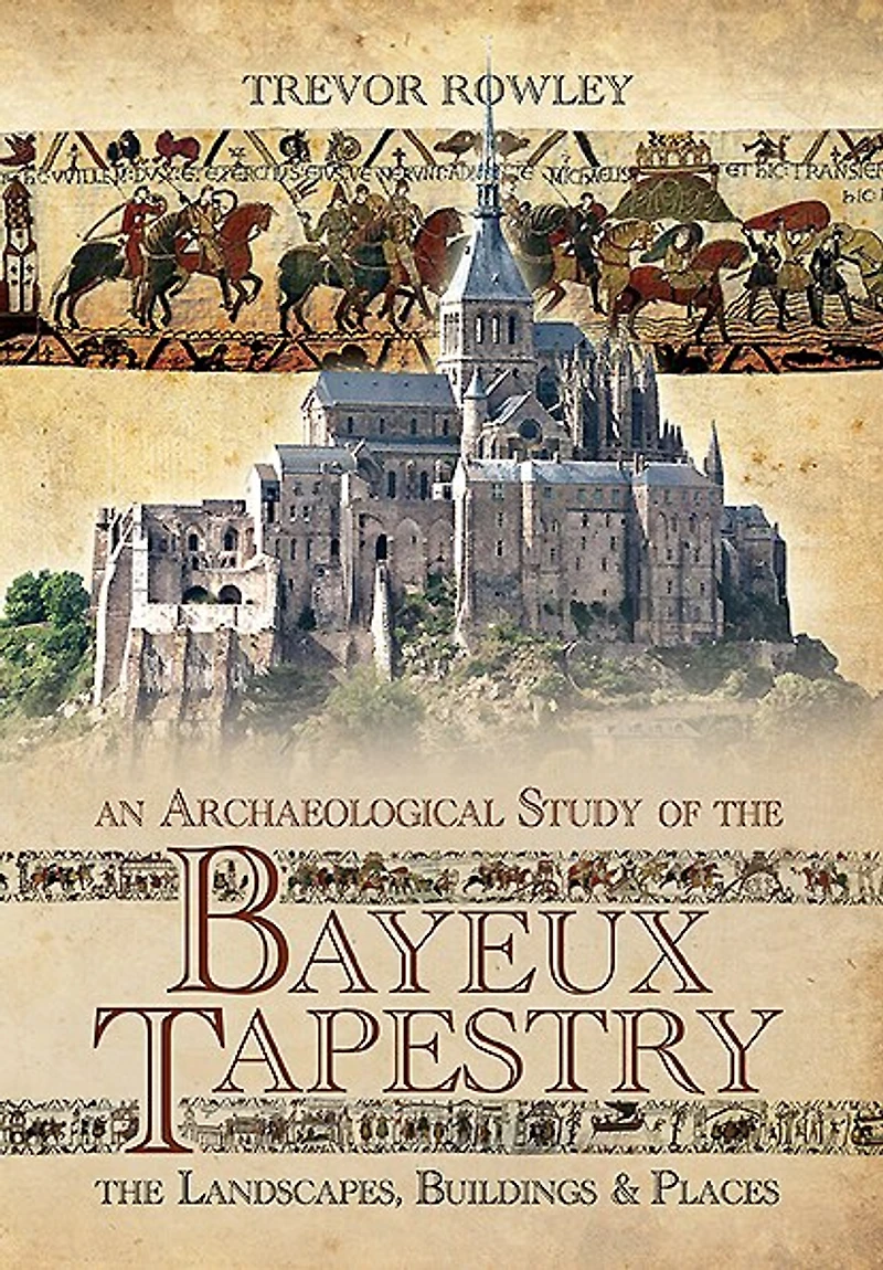 An Archaeological Study of The Bayeux Tapestry: Landscapes, Buildings and Places