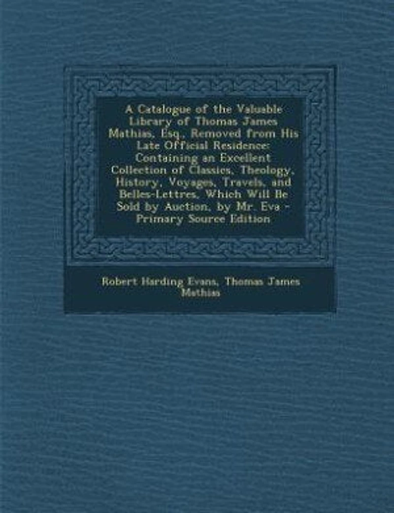 A Catalogue of the Valuable Library Thomas James Mathias, Esq., Removed From His Late: Containing an Excellent Collection Classics, Theology, History, Voyages, Travels, and Belles-Let