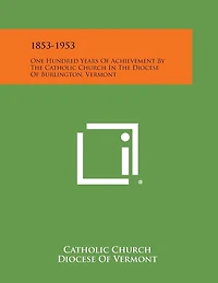 1853-1953: One Hundred Years Of Achievement By The Catholic Church In The Diocese Of Burlington, Vermont