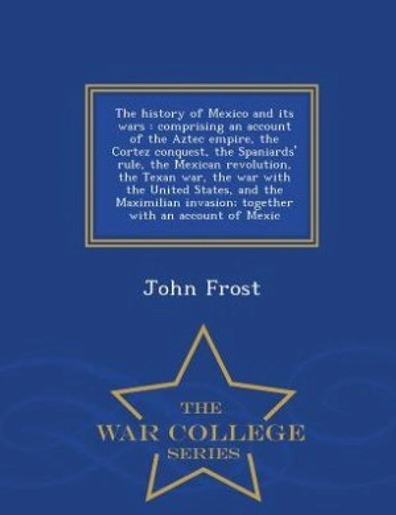 The history of Mexico and its wars: comprising an account of the Aztec empire, the Cortez conquest, the Spaniards' rule, the Mexican re