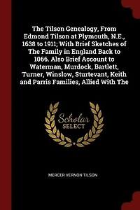 The Tilson Genealogy, From Edmond Tilson at Plymouth, N.E., 1638 to 1911; With Brief Sketches of The Family in England Back to 1066. Also Brief Account to Waterman, Murdock, Bartlett, Turner, Winslow, Sturtevant, Keith and Parris Families, Allied With The
