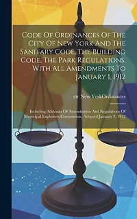 Code Of Ordinances Of The City Of New York And The Sanitary Code, The Building Code, The Park Regulations, With All Amendments To January 1, 1912: Including Addenda Of Amendments And Regulations Of Municipal Explosives Commission, Adopted January 3, 1912