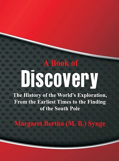 A Book Of Discovery: The History Of The World's Exploration, From The Earliest Times To The Finding Of The South Pole