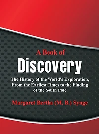 A Book Of Discovery: The History Of The World's Exploration, From The Earliest Times To The Finding Of The South Pole