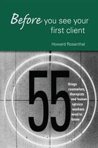 Before You See Your First Client: 55 Things Counselors, Therapists And Human Service Workers Need To Know