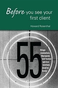 Before You See Your First Client: 55 Things Counselors, Therapists And Human Service Workers Need To Know