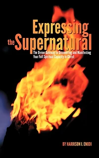Expressing The Supernatural: Divine Gateway To Discovering And Manifesting Your Full Spiritual Capacity Christ