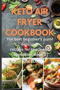 Keto Air Fryer Cookbook: The Best Beginner's Guide Delicious Recipes For Snack Appetizers Book2