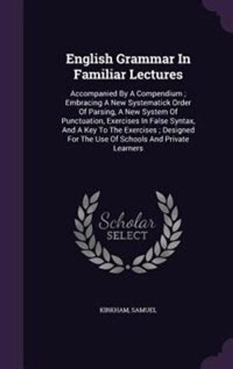 English Grammar In Familiar Lectures: Accompanied By A Compendium ; Embracing A New Systematick Order Of Parsing, A New System Of Punctua