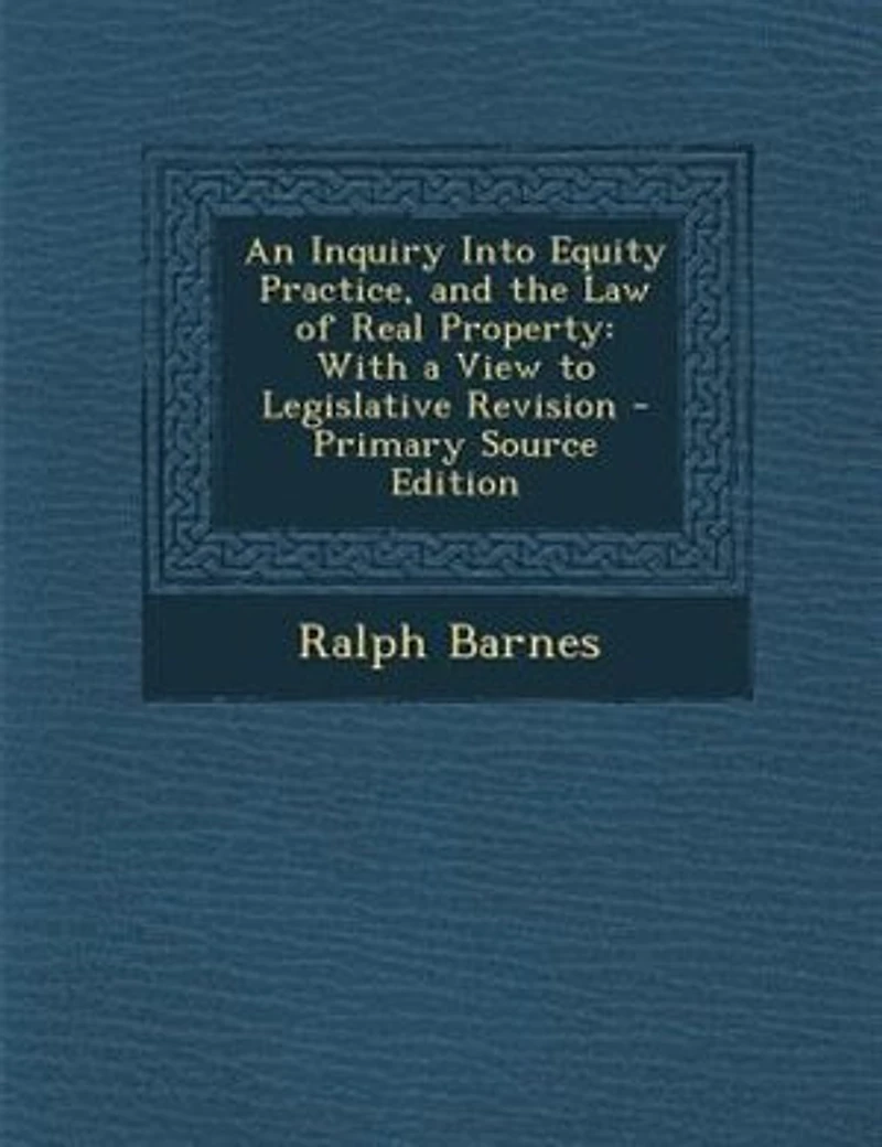 An Inquiry Into Equity Practice, and the Law of Real Property: With a View to Legislative Revision