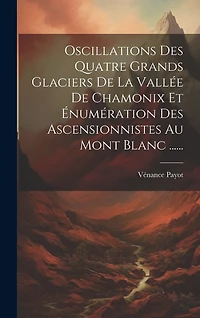 Oscillations Des Quatre Grands Glaciers De La Vallée De Chamonix Et Énumération Des Ascensionnistes Au Mont Blanc ......