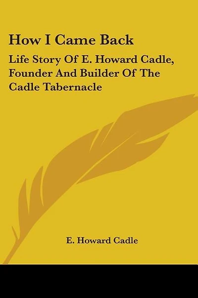 How I Came Back: Life Story Of E. Howard Cadle, Founder And Builder Of The Cadle Tabernacle