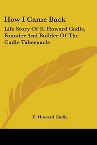 How I Came Back: Life Story Of E. Howard Cadle, Founder And Builder Of The Cadle Tabernacle