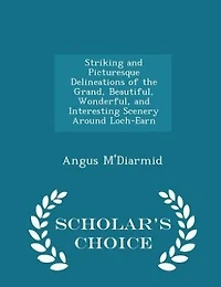 Striking and Picturesque Delineations of the Grand, Beautiful, Wonderful, Interesting Scenery Around Loch-Earn - Scholar's Choice Edition
