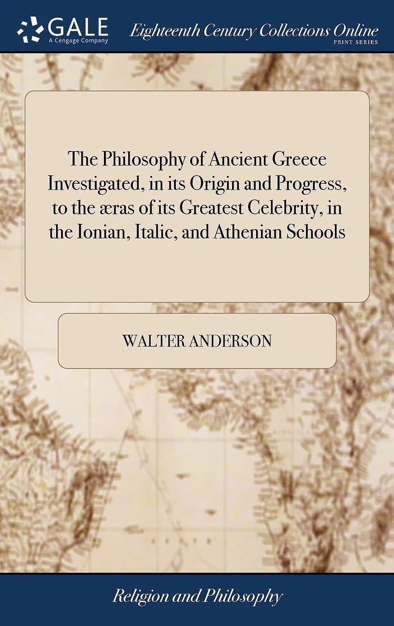 the Philosophy of Ancient Greece Investigated, its Origin and Progress, to æras Greatest Celebrity, Ionian, Italic, Athenian Schools: ... By Walter Anderson,