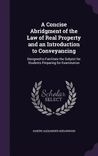A Concise Abridgment of the Law Real Property and an Introduction to Conveyancing: Designed Facilitate Subject for Students Preparing Examination