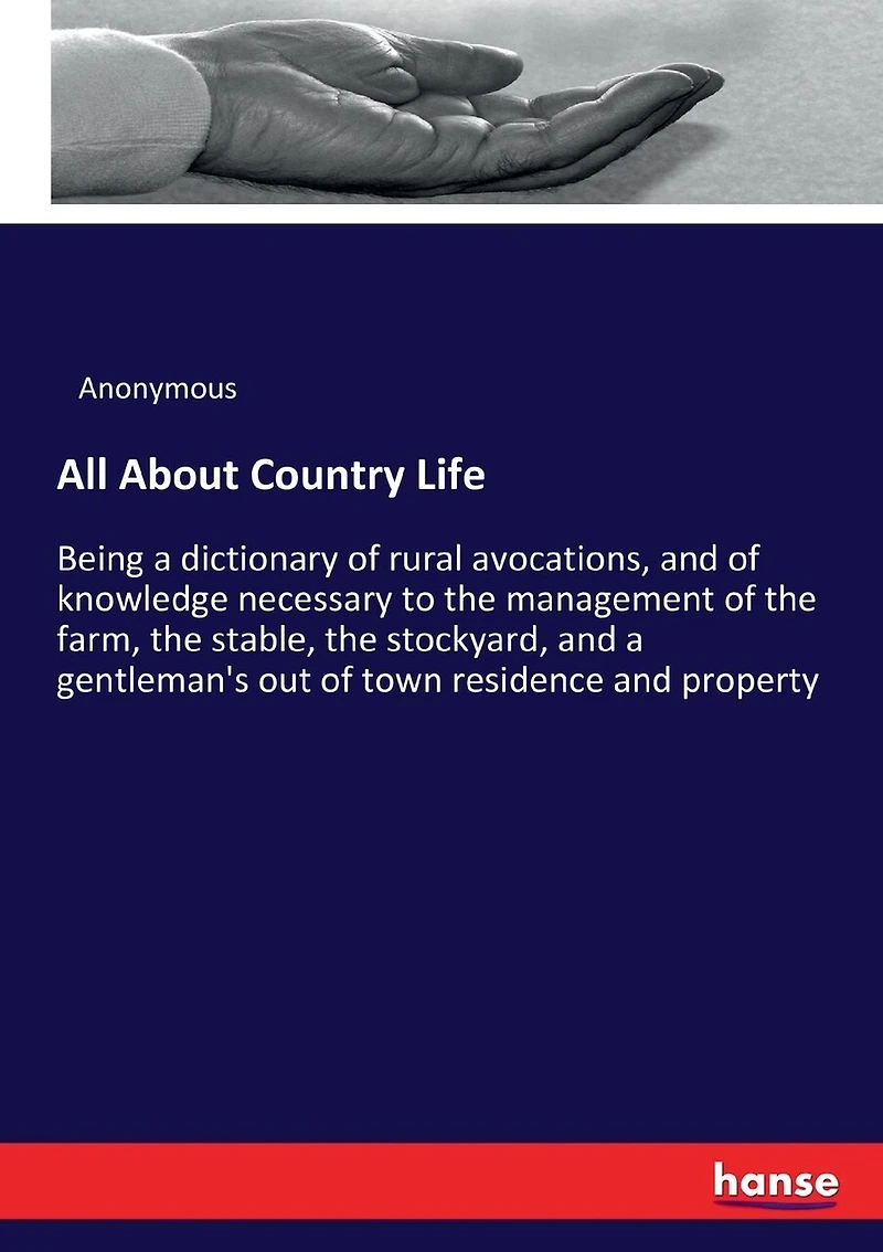 All About Country Life: Being a dictionary of rural avocations, and of knowledge necessary to the management of the farm, the stable, the stockyard, and a gentleman's out of town residence and property