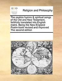 The Psalms Hymns & Spiritual Songs of Old and New Testament, Faithfully Translated Into English Metre. Being New-England Psalm-book Revised Improved Second Edition