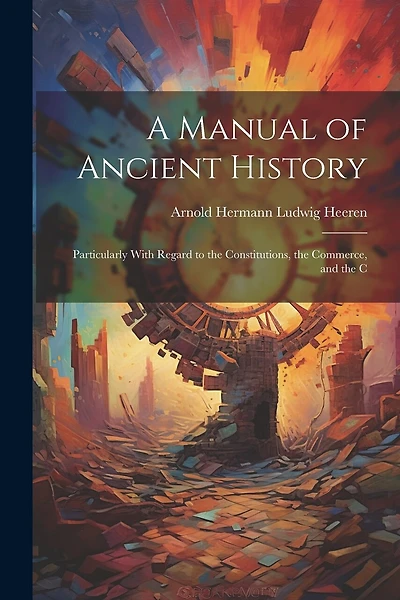 A Manual of Ancient History: Particularly With Regard to the Constitutions, the Commerce
