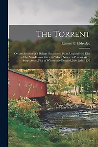 The Torrent: or, An Account of a Deluge Occasioned by an Unparalleled Rise of the New-Haven River, in Which Nineteen Persons Were Swept Away, Five of Whom Only Escaped, July 26th, 1830