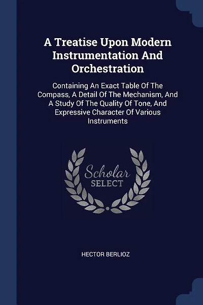 A Treatise Upon Modern Instrumentation And Orchestration: Containing An Exact Table Of The Compass, A Detail Of The Mechanism, And A Study Of The Quality Of