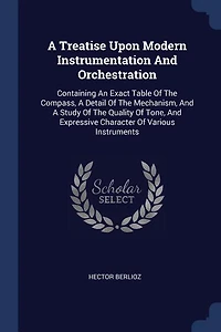 A Treatise Upon Modern Instrumentation And Orchestration: Containing An Exact Table Of The Compass, A Detail Of The Mechanism, And A Study Of The Quality Of