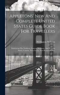 Appletons' New And Complete United States Guide Book For Travellers: Embracing The Northern, Eastern, Southern, And Western States, Canada, Nova Scotia, New Brunswick