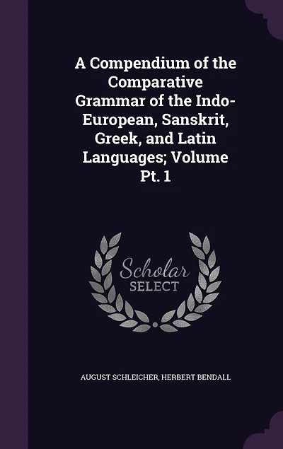A Compendium of the Comparative Grammar of the Indo-European, Sanskrit, Greek, and Latin Languages; Volume Pt. 1