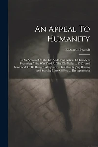 An Appeal To Humanity: In An Account Of The Life And Cruel Actions Of Elizabeth Brownrigg. Who Was Tried At The Old Bailey ... 1767, And Sentenced To Be Hanged At Tyburn ... For Curelly [sic] Beating And Starving Mary Clifford ... Her Apprentice