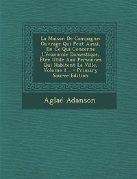 La Maison De Campagne: Ouvrage Qui Peut Aussi, En Ce Concerne L'économie Domestique, Être Utile Aux Personnes Habitent Ville, Volume 1...
