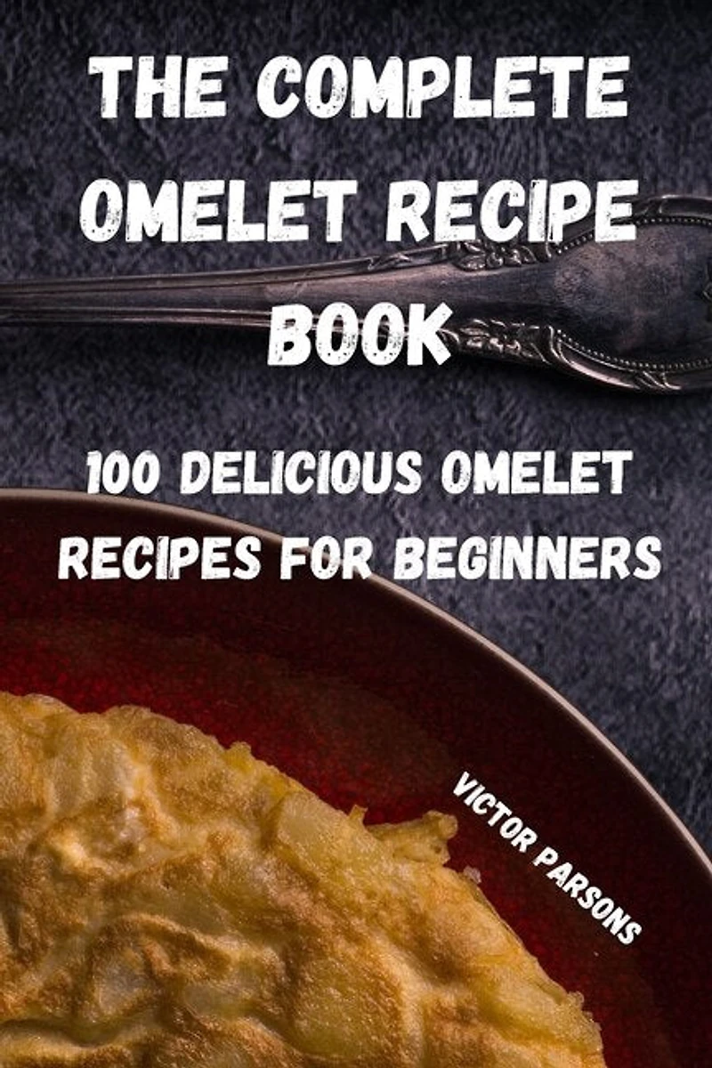 The Complete Omelet Recipe Book: 100 Delicious Omelet Recipes for Beginners