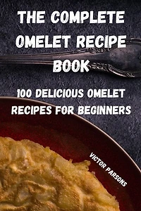 The Complete Omelet Recipe Book: 100 Delicious Omelet Recipes for Beginners