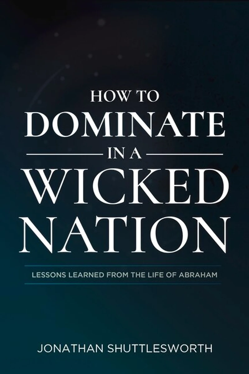How to Dominate a Wicked Nation: Lessons Learned From the Life of Abraham