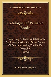 Catalogue Of Valuable Books: Comprising Collections Relating To California, Mexico And Other States Of Central America; The Pacific Coast, Etc. (1900)