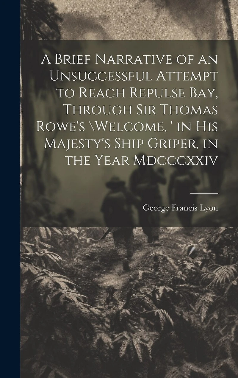 A Brief Narrative of an Unsuccessful Attempt to Reach Repulse Bay, Through Sir Thomas Rowe's \Welcome, ' in His Majesty's Ship Griper, in the Year Mdcccxxiv