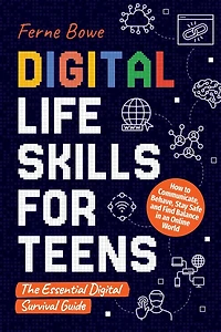 Digital Life Skills for Teens: How to Communicate, Behave, Stay Safe, and Find Balance in an Online World. The Essential Digital Survival Guide