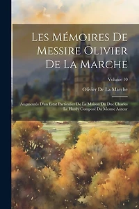 Les Mémoires De Messire Olivier De La Marche: Augmentés D'un Estat Particulier De La Maison Du Duc Charles Le Hardy Composé Du Mesme Auteur; Volume 10