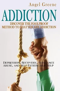 Addiction: Discover the Foolproof Method to Shatter Any Addiction - Depression, Recovery, Substance Abuse, and Self Esteem Self Help