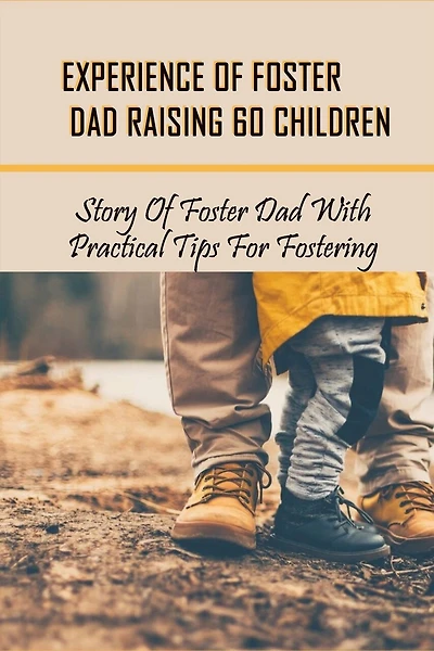 Experience Of Foster Dad Raising 60 Children: Story Of Foster Dad With Practical Tips For Fostering: Self Care Tips For Foster Parents