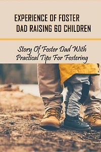 Experience Of Foster Dad Raising 60 Children: Story Of Foster Dad With Practical Tips For Fostering: Self Care Tips For Foster Parents