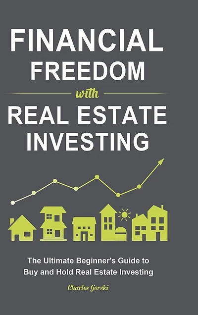 Financial Freedom with Real Estate Investing: The Ultimate Beginner's Guide to Buy and Hold Real Estate Investing