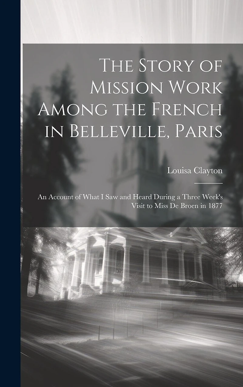 The Story of Mission Work Among the French in Belleville, Paris: An Account of What I saw and Heard During a Three Week's Visit to Miss De Broen in 1877