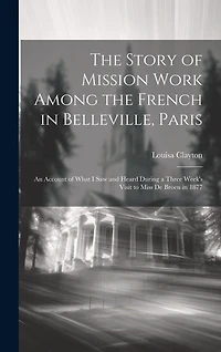 The Story of Mission Work Among the French in Belleville, Paris: An Account of What I saw and Heard During a Three Week's Visit to Miss De Broen in 1877