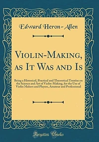 Violin-Making, as It Was and Is: Being a Historical, Practical and Theoretical Treatise on the Science and Art of Violin-Making