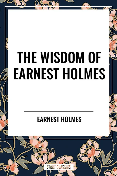 Wisdom of Earnest Holmes: The Science Mind, Creative Mind and Success,
